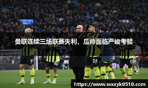 曼联连续三场联赛失利，瓜帅面临严峻考验