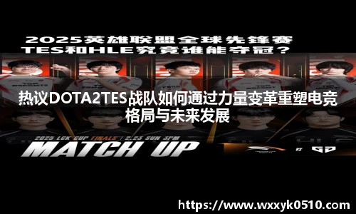 热议DOTA2TES战队如何通过力量变革重塑电竞格局与未来发展