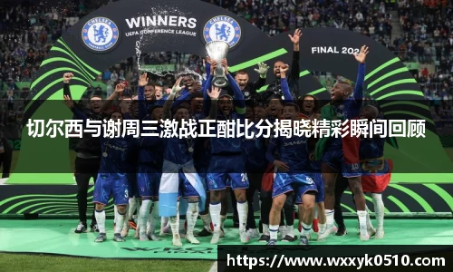 切尔西与谢周三激战正酣比分揭晓精彩瞬间回顾