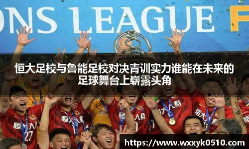 恒大足校与鲁能足校对决青训实力谁能在未来的足球舞台上崭露头角