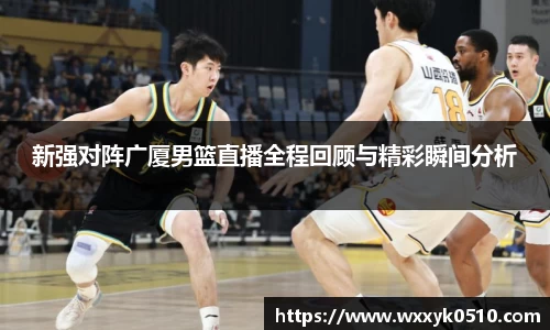 新强对阵广厦男篮直播全程回顾与精彩瞬间分析